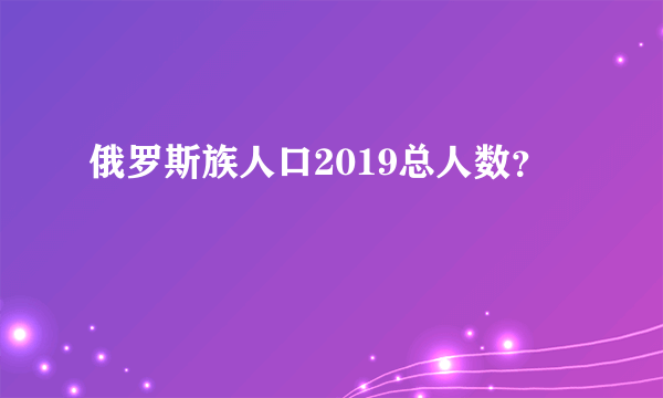 俄罗斯族人口2019总人数？