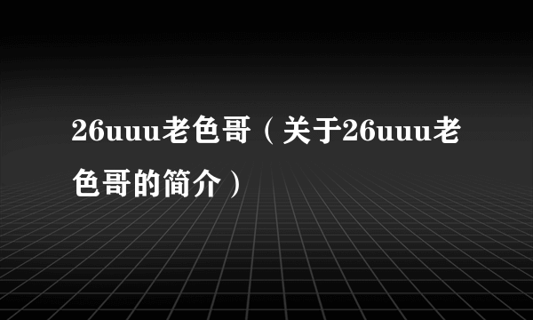 26uuu老色哥（关于26uuu老色哥的简介）