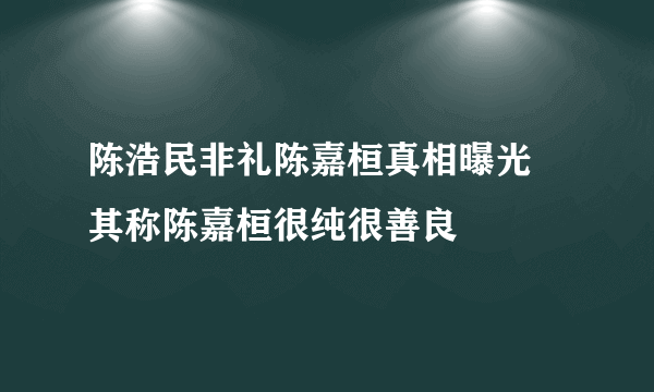 陈浩民非礼陈嘉桓真相曝光 其称陈嘉桓很纯很善良