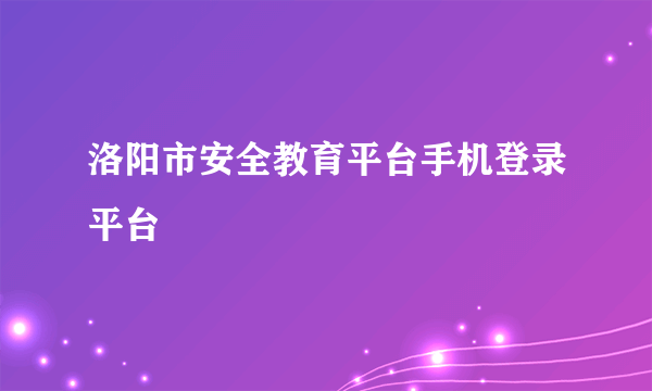 洛阳市安全教育平台手机登录平台