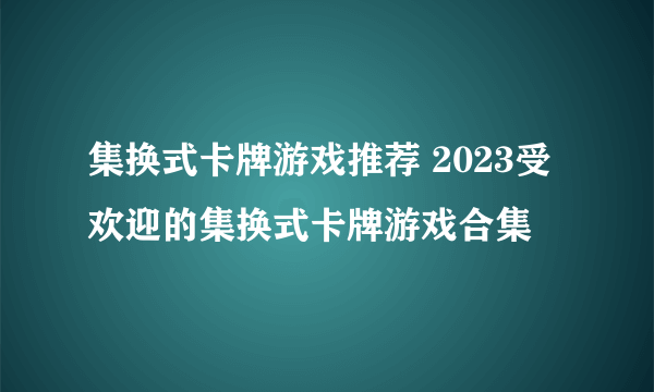 集换式卡牌游戏推荐 2023受欢迎的集换式卡牌游戏合集