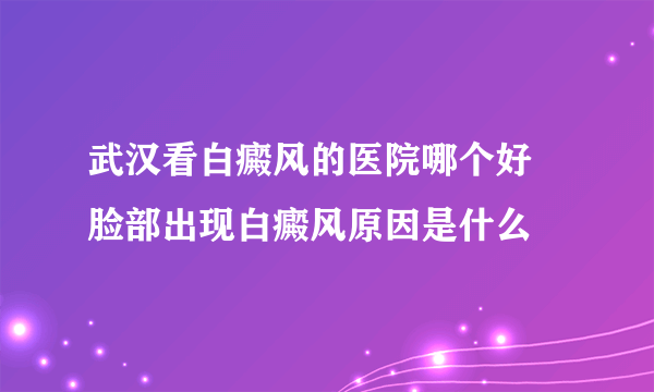 武汉看白癜风的医院哪个好 脸部出现白癜风原因是什么