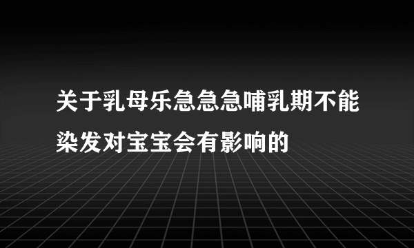 关于乳母乐急急急哺乳期不能染发对宝宝会有影响的