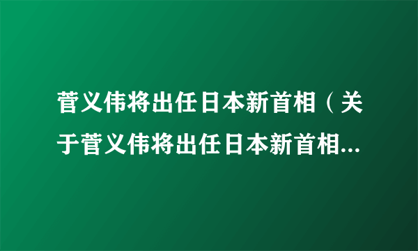 菅义伟将出任日本新首相（关于菅义伟将出任日本新首相的简介）