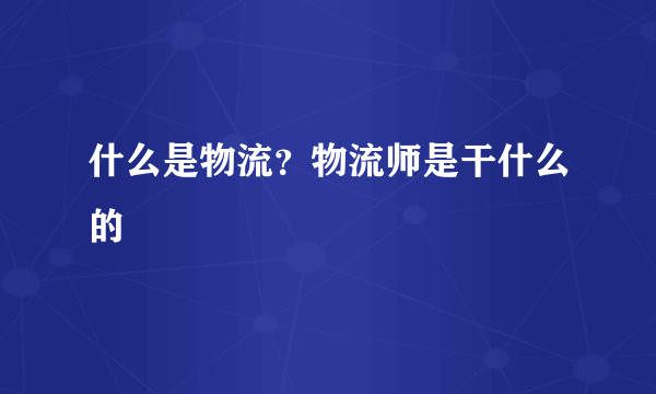 什么是物流？物流师是干什么的