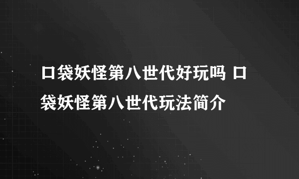 口袋妖怪第八世代好玩吗 口袋妖怪第八世代玩法简介