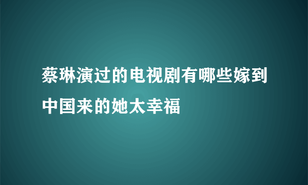 蔡琳演过的电视剧有哪些嫁到中国来的她太幸福