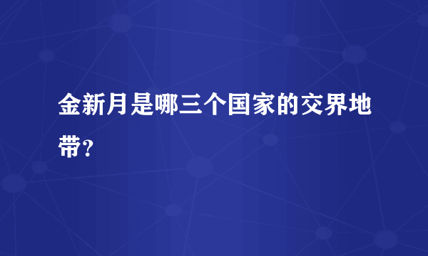 金新月是哪三个国家的交界地带？