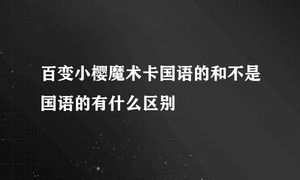 百变小樱魔术卡国语的和不是国语的有什么区别