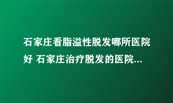 石家庄看脂溢性脱发哪所医院好 石家庄治疗脱发的医院有哪些名医推荐