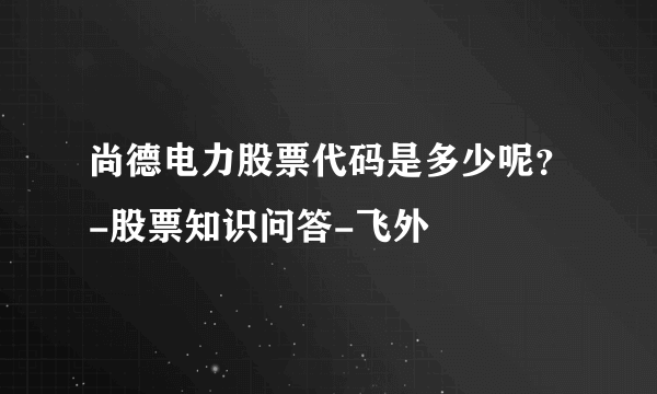 尚德电力股票代码是多少呢？-股票知识问答-飞外