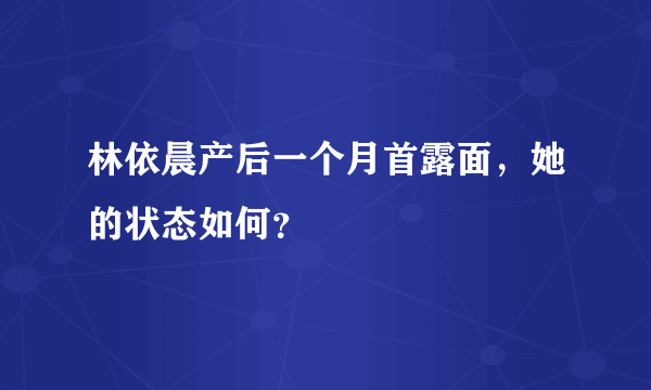 林依晨产后一个月首露面，她的状态如何？