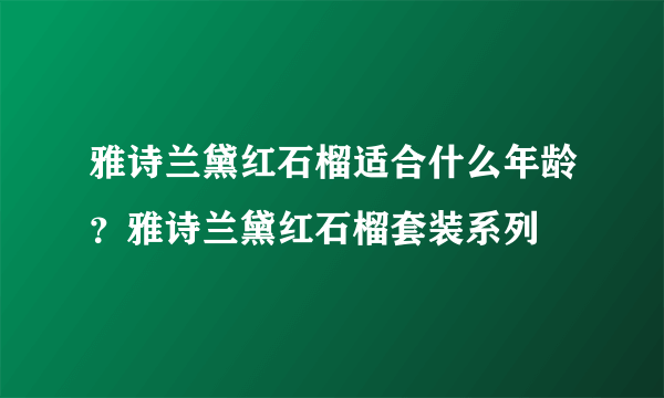 雅诗兰黛红石榴适合什么年龄？雅诗兰黛红石榴套装系列