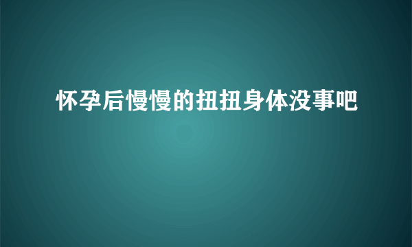 怀孕后慢慢的扭扭身体没事吧