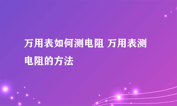 万用表如何测电阻 万用表测电阻的方法