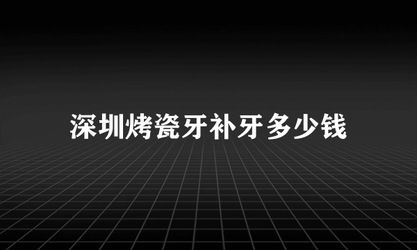 深圳烤瓷牙补牙多少钱