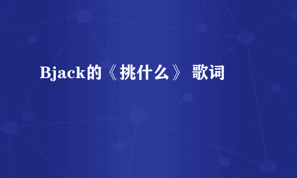 Bjack的《挑什么》 歌词