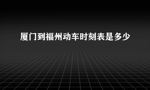 厦门到福州动车时刻表是多少