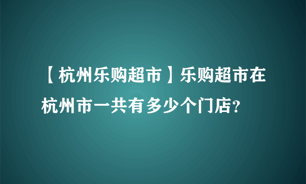 【杭州乐购超市】乐购超市在杭州市一共有多少个门店？