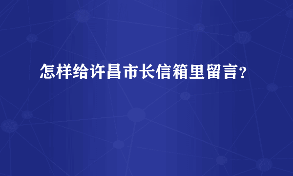 怎样给许昌市长信箱里留言？