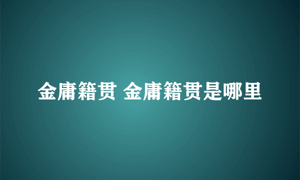 金庸籍贯 金庸籍贯是哪里