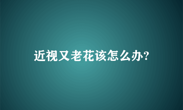 近视又老花该怎么办?