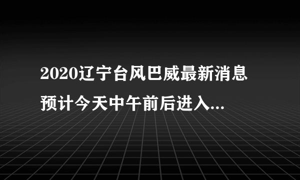 2020辽宁台风巴威最新消息 预计今天中午前后进入辽宁境内