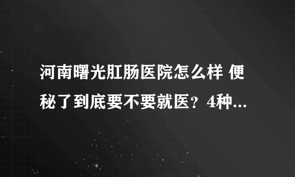 河南曙光肛肠医院怎么样 便秘了到底要不要就医？4种情况应重视