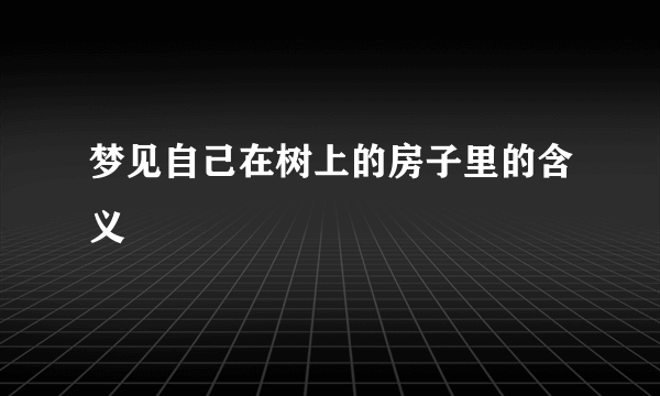 梦见自己在树上的房子里的含义