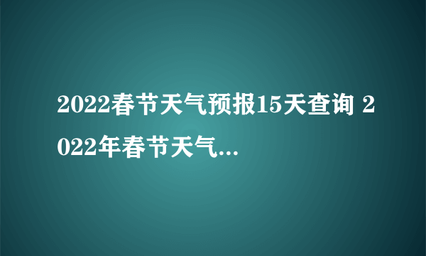 2022春节天气预报15天查询 2022年春节天气预测气温会怎样