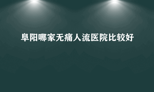 阜阳哪家无痛人流医院比较好