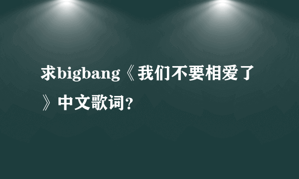 求bigbang《我们不要相爱了》中文歌词？