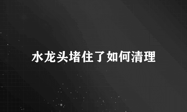 水龙头堵住了如何清理