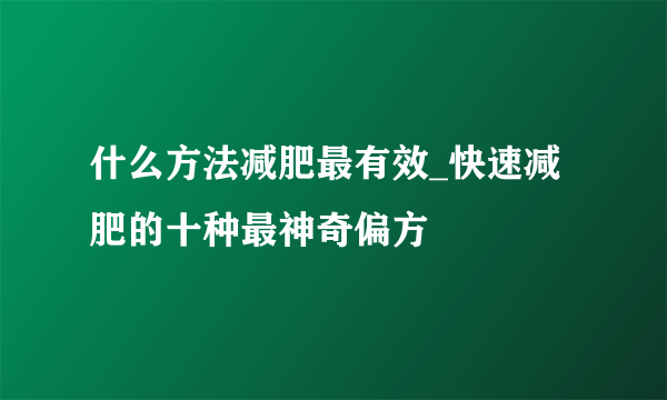 什么方法减肥最有效_快速减肥的十种最神奇偏方