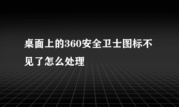 桌面上的360安全卫士图标不见了怎么处理