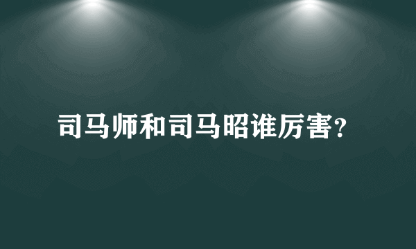 司马师和司马昭谁厉害？