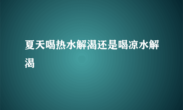 夏天喝热水解渴还是喝凉水解渴