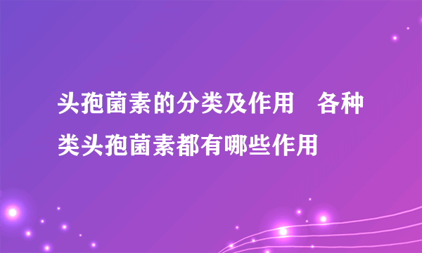 头孢菌素的分类及作用   各种类头孢菌素都有哪些作用