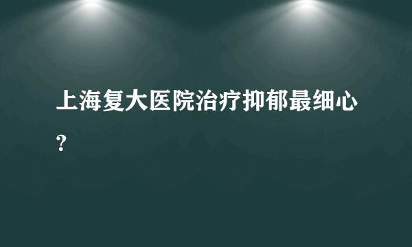 上海复大医院治疗抑郁最细心？