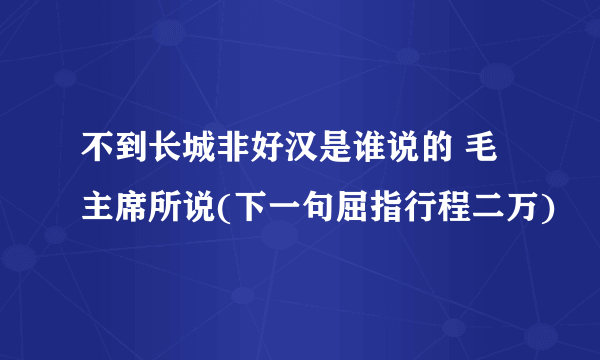 不到长城非好汉是谁说的 毛主席所说(下一句屈指行程二万)