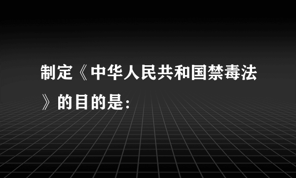 制定《中华人民共和国禁毒法》的目的是：