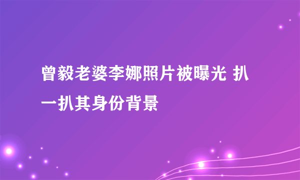 曾毅老婆李娜照片被曝光 扒一扒其身份背景