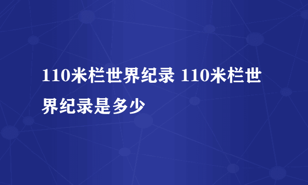 110米栏世界纪录 110米栏世界纪录是多少