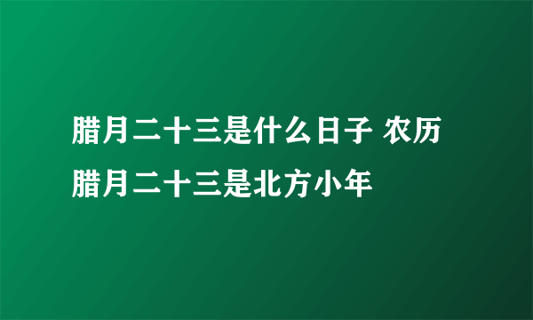 腊月二十三是什么日子 农历腊月二十三是北方小年