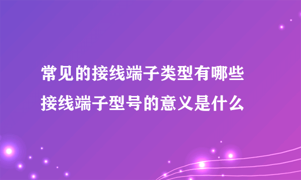 常见的接线端子类型有哪些 接线端子型号的意义是什么