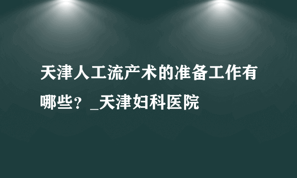 天津人工流产术的准备工作有哪些？_天津妇科医院