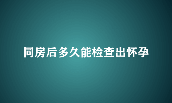 同房后多久能检查出怀孕