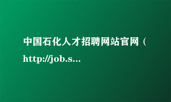 中国石化人才招聘网站官网（http://job.sinopec.com）