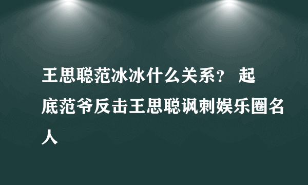 王思聪范冰冰什么关系？ 起底范爷反击王思聪讽刺娱乐圈名人