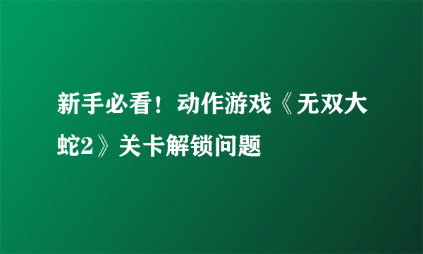 新手必看！动作游戏《无双大蛇2》关卡解锁问题